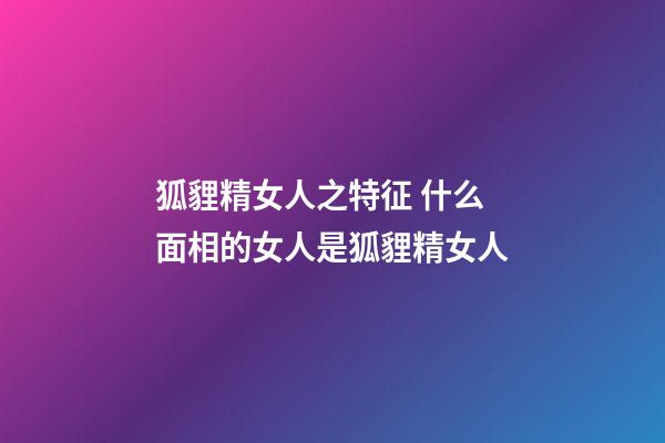 狐貍精女人之特征 什么面相的女人是狐貍精女人